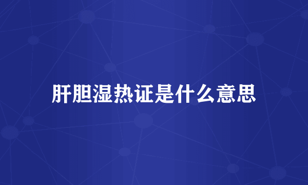 肝胆湿热证是什么意思