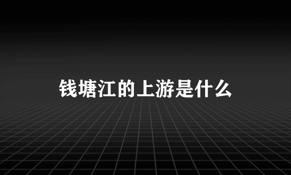 钱塘江的上游是什么