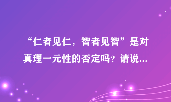 “仁者见仁，智者见智”是对真理一元性的否定吗？请说明理由。