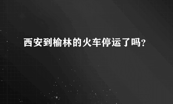 西安到榆林的火车停运了吗？