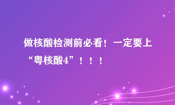做核酸检测前必看！一定要上“粤核酸4”！！！