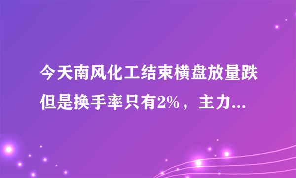 今天南风化工结束横盘放量跌但是换手率只有2%，主力有没有出货？求高手赐教。