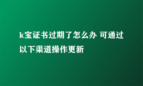 k宝证书过期了怎么办 可通过以下渠道操作更新