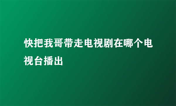 快把我哥带走电视剧在哪个电视台播出