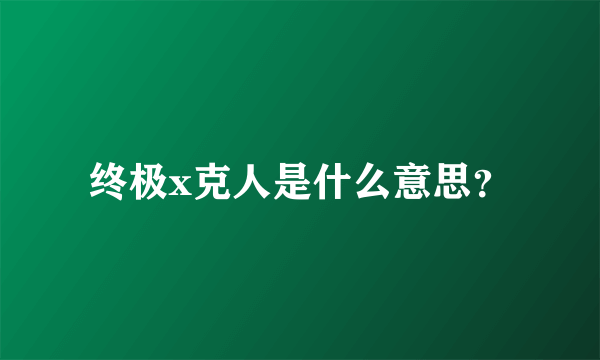 终极x克人是什么意思？