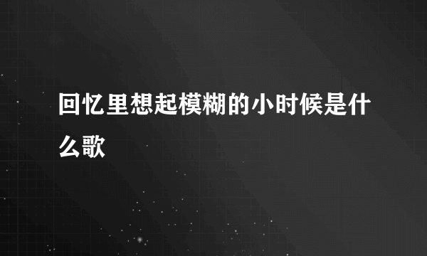 回忆里想起模糊的小时候是什么歌