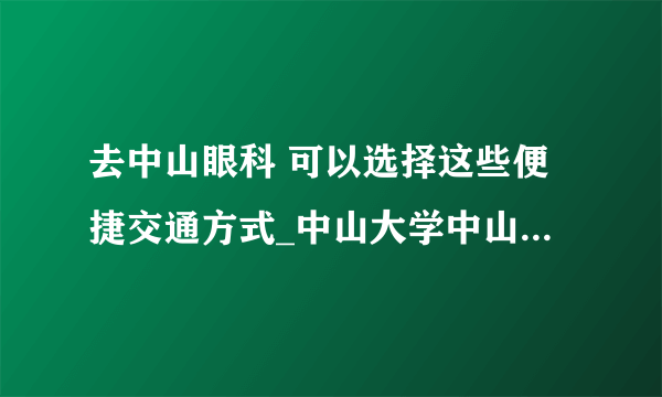 去中山眼科 可以选择这些便捷交通方式_中山大学中山眼科中心