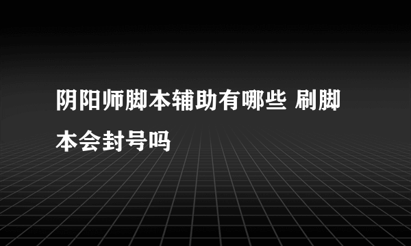 阴阳师脚本辅助有哪些 刷脚本会封号吗