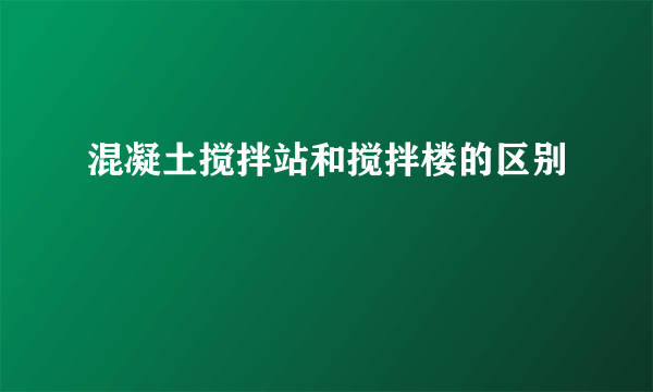 混凝土搅拌站和搅拌楼的区别