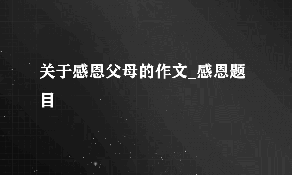 关于感恩父母的作文_感恩题目