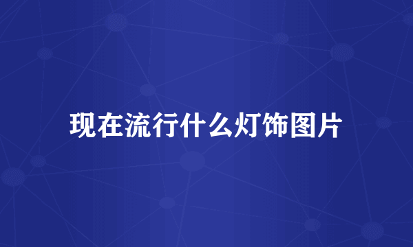 现在流行什么灯饰图片