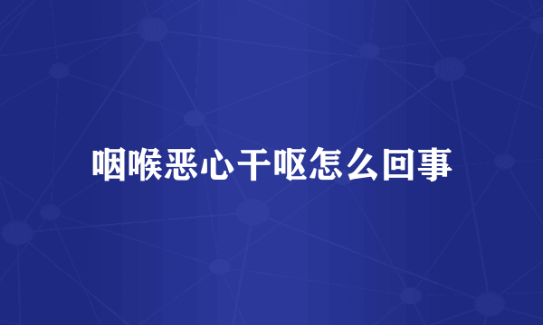 咽喉恶心干呕怎么回事
