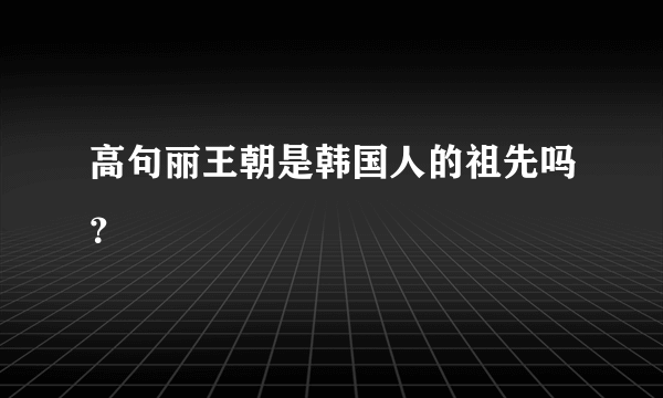 高句丽王朝是韩国人的祖先吗？