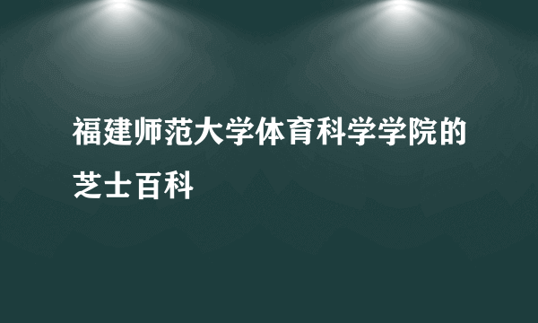 福建师范大学体育科学学院的芝士百科