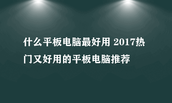 什么平板电脑最好用 2017热门又好用的平板电脑推荐