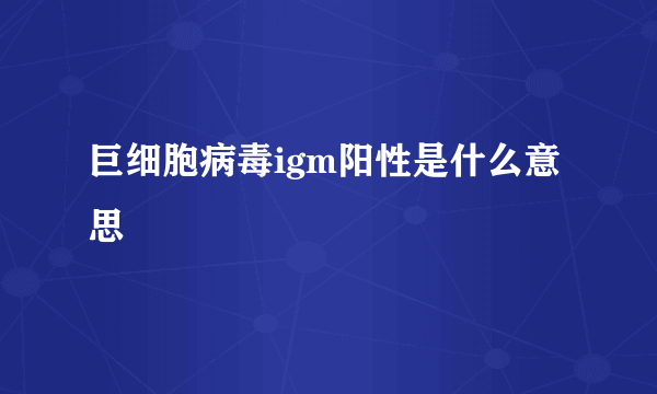 巨细胞病毒igm阳性是什么意思