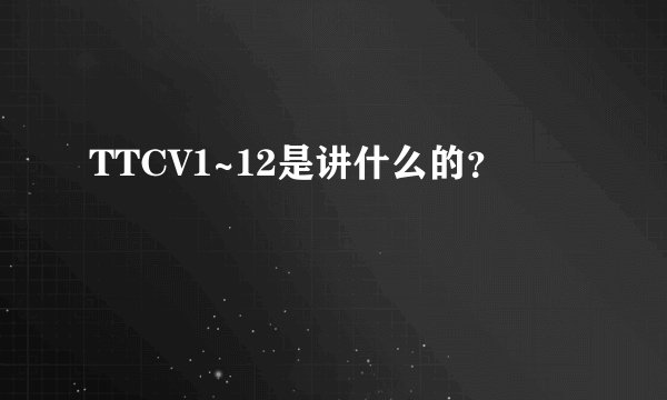 TTCV1~12是讲什么的？