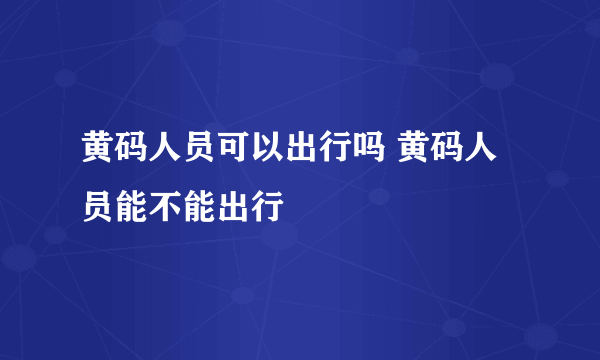 黄码人员可以出行吗 黄码人员能不能出行