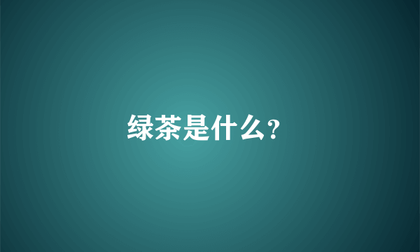 绿茶是什么？