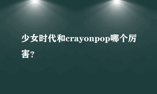 少女时代和crayonpop哪个厉害？