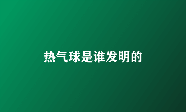 热气球是谁发明的