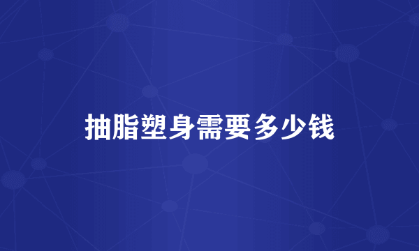 抽脂塑身需要多少钱