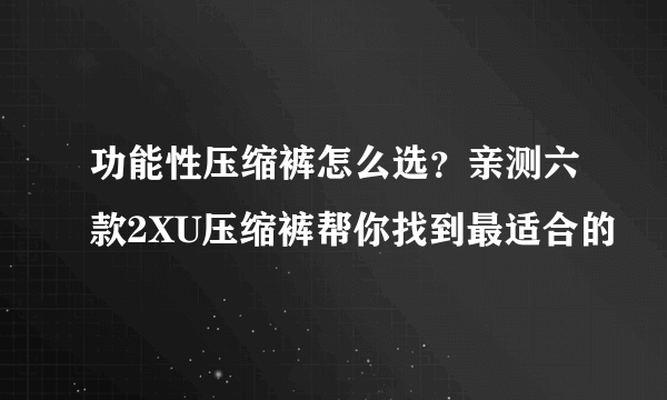 功能性压缩裤怎么选？亲测六款2XU压缩裤帮你找到最适合的