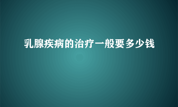 乳腺疾病的治疗一般要多少钱