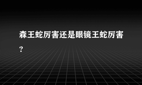 森王蛇厉害还是眼镜王蛇厉害？