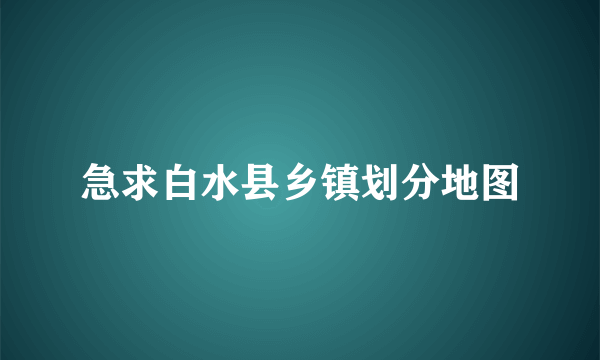 急求白水县乡镇划分地图