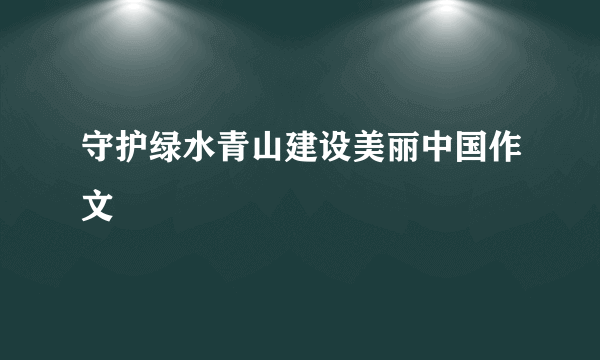 守护绿水青山建设美丽中国作文
