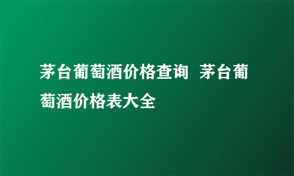 茅台葡萄酒价格查询  茅台葡萄酒价格表大全