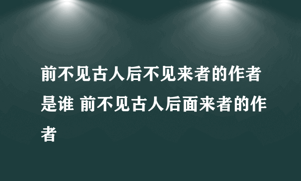 前不见古人后不见来者的作者是谁 前不见古人后面来者的作者