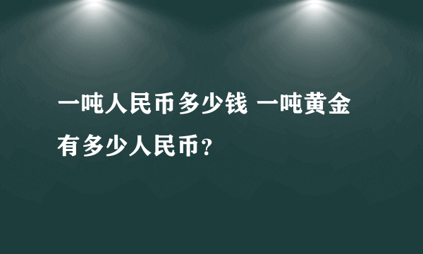 一吨人民币多少钱 一吨黄金有多少人民币？