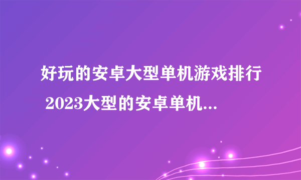 好玩的安卓大型单机游戏排行 2023大型的安卓单机游戏有哪些