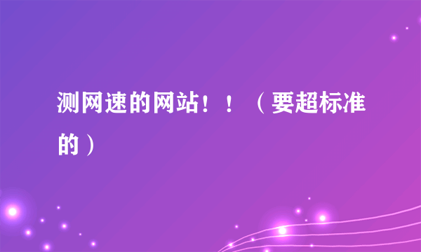 测网速的网站！！（要超标准的）