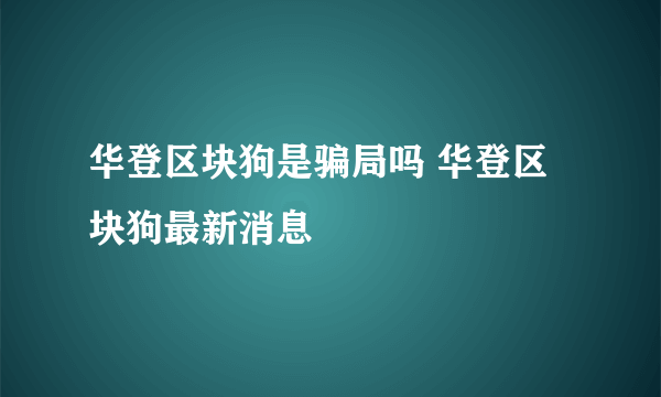 华登区块狗是骗局吗 华登区块狗最新消息