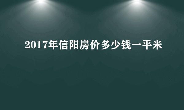 2017年信阳房价多少钱一平米