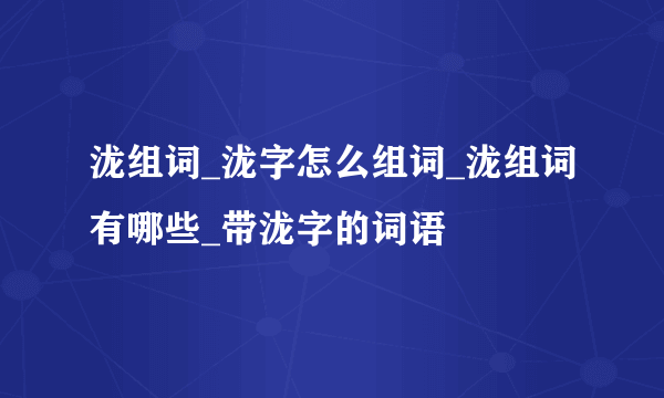 泷组词_泷字怎么组词_泷组词有哪些_带泷字的词语