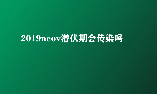 2019ncov潜伏期会传染吗