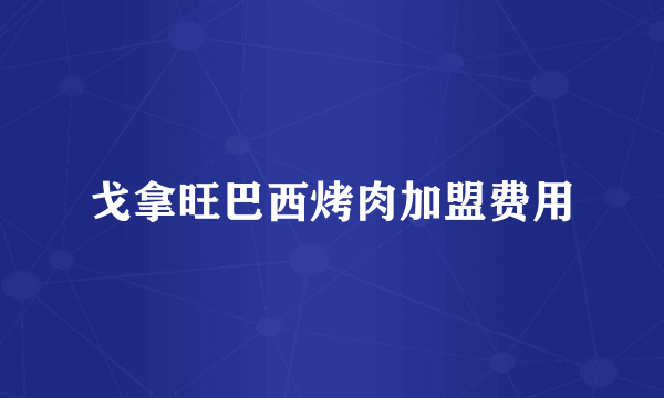 戈拿旺巴西烤肉加盟费用