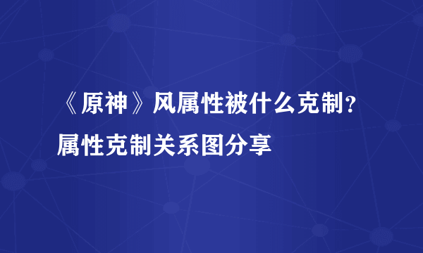 《原神》风属性被什么克制？属性克制关系图分享