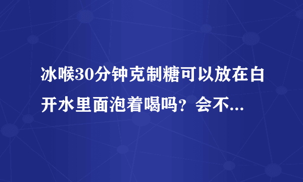 冰喉30分钟克制糖可以放在白开水里面泡着喝吗？会不会对身体有害
