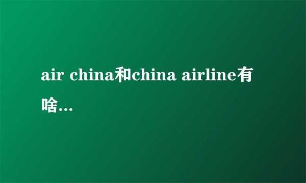 air china和china airline有啥区别？都是国航