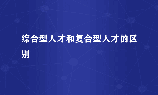 综合型人才和复合型人才的区别