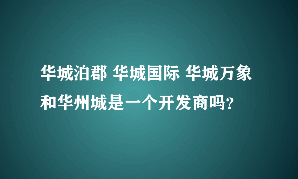 华城泊郡 华城国际 华城万象和华州城是一个开发商吗？