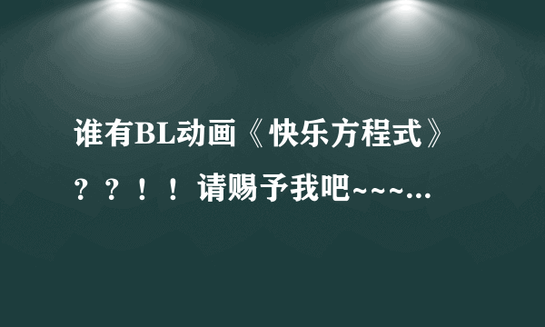 谁有BL动画《快乐方程式》？？！！请赐予我吧~~~~~><