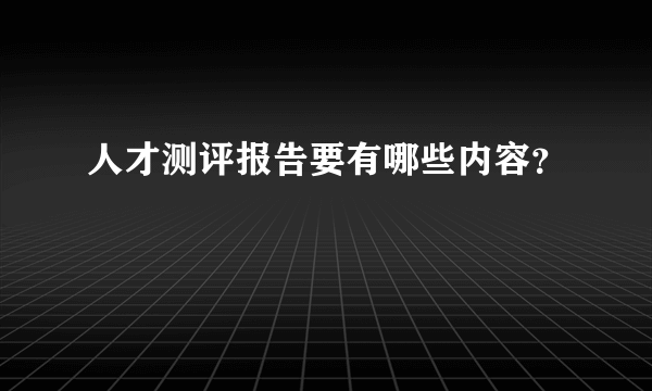 人才测评报告要有哪些内容？