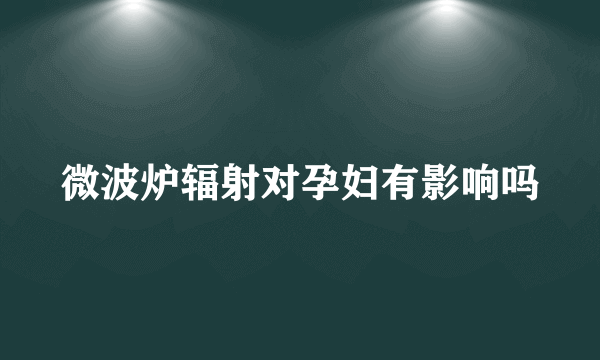 微波炉辐射对孕妇有影响吗