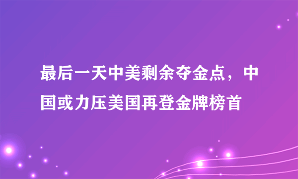最后一天中美剩余夺金点，中国或力压美国再登金牌榜首